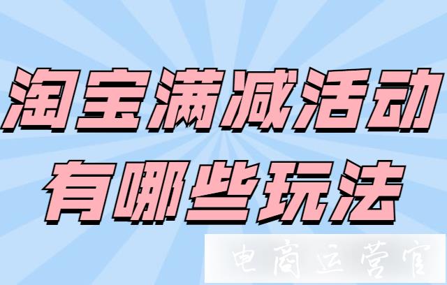 淘寶滿減活動(dòng)有哪些玩法?哪些情況適合店鋪使用滿減優(yōu)惠呢?